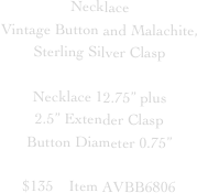 Necklace
Vintage Button and Malachite,
Sterling Silver Clasp

Necklace 12.75” plus
2.5” Extender Clasp
Button Diameter 0.75”

$135    Item AVBB6806